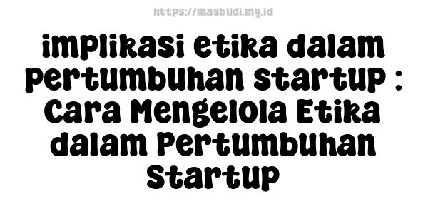 implikasi etika dalam pertumbuhan startup : Cara Mengelola Etika dalam Pertumbuhan Startup