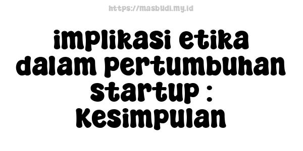 implikasi etika dalam pertumbuhan startup : Kesimpulan