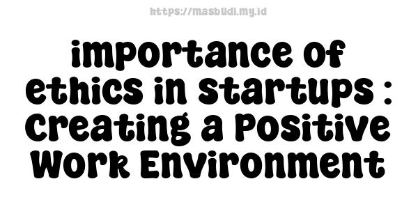 importance of ethics in startups : Creating a Positive Work Environment