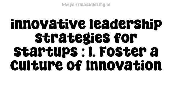 innovative leadership strategies for startups : 1. Foster a Culture of Innovation