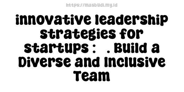 innovative leadership strategies for startups : 5. Build a Diverse and Inclusive Team