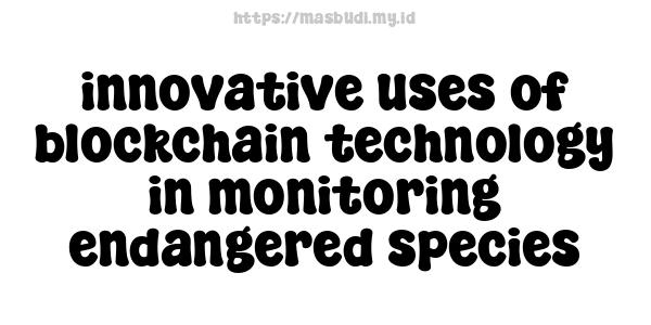 innovative uses of blockchain technology in monitoring endangered species