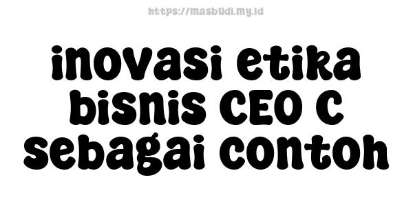 inovasi etika bisnis CEO C sebagai contoh