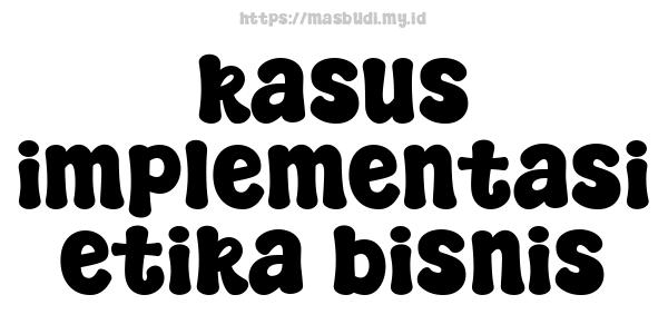 kasus implementasi etika bisnis