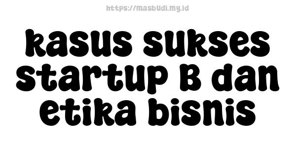 kasus sukses startup B dan etika bisnis