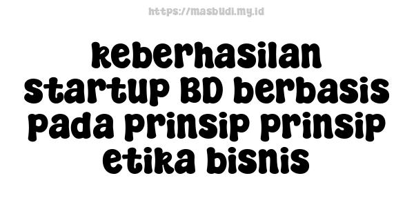 keberhasilan startup BD berbasis pada prinsip-prinsip etika bisnis