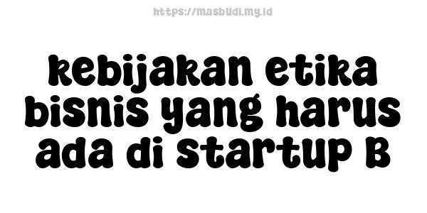 kebijakan etika bisnis yang harus ada di startup B