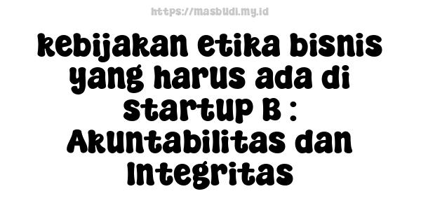 kebijakan etika bisnis yang harus ada di startup B : Akuntabilitas dan Integritas