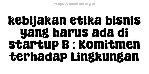 kebijakan etika bisnis yang harus ada di startup B : Komitmen terhadap Lingkungan