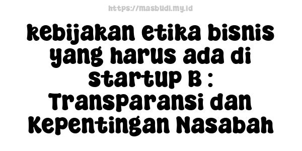 kebijakan etika bisnis yang harus ada di startup B : Transparansi dan Kepentingan Nasabah