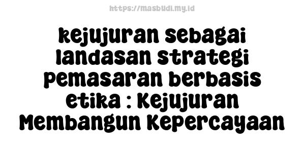 kejujuran sebagai landasan strategi pemasaran berbasis etika : Kejujuran Membangun Kepercayaan