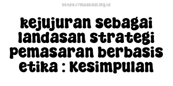 kejujuran sebagai landasan strategi pemasaran berbasis etika : Kesimpulan