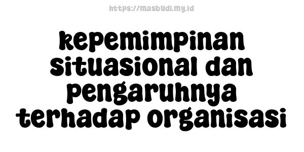 kepemimpinan situasional dan pengaruhnya terhadap organisasi