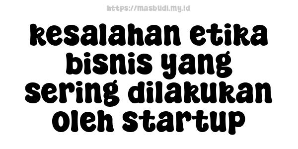 kesalahan etika bisnis yang sering dilakukan oleh startup