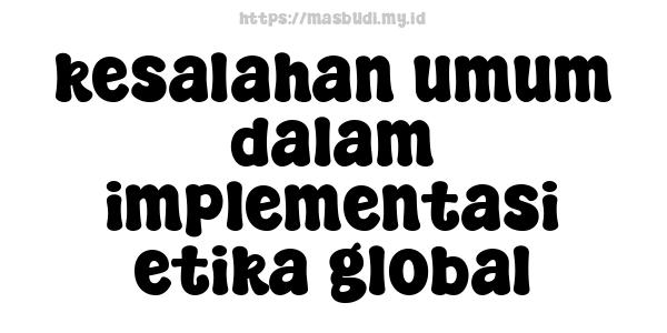 kesalahan umum dalam implementasi etika global