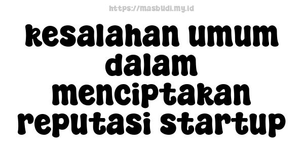 kesalahan umum dalam menciptakan reputasi startup