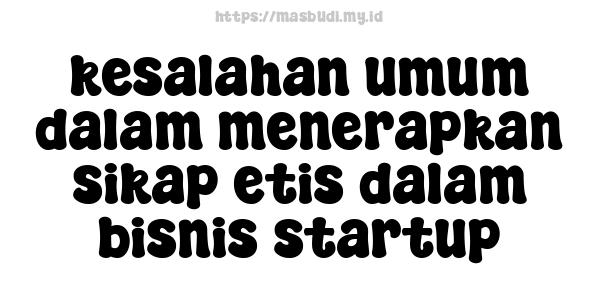 kesalahan umum dalam menerapkan sikap etis dalam bisnis startup