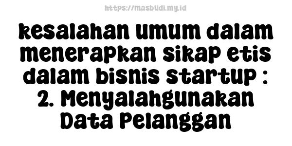 kesalahan umum dalam menerapkan sikap etis dalam bisnis startup : 2. Menyalahgunakan Data Pelanggan