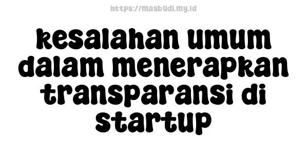 kesalahan umum dalam menerapkan transparansi di startup