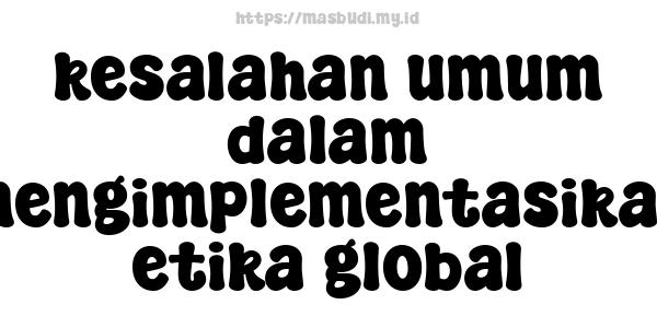 kesalahan umum dalam mengimplementasikan etika global