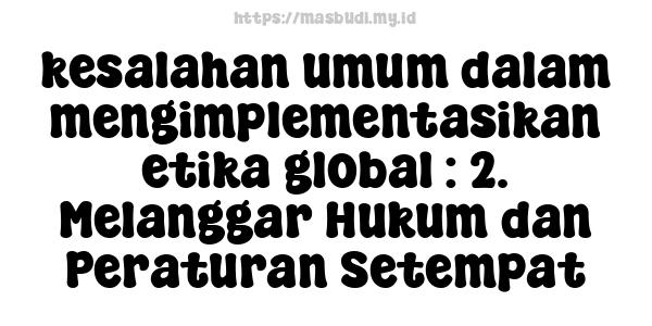 kesalahan umum dalam mengimplementasikan etika global : 2. Melanggar Hukum dan Peraturan Setempat