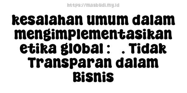 kesalahan umum dalam mengimplementasikan etika global : 3. Tidak Transparan dalam Bisnis