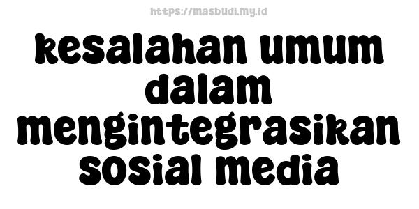 kesalahan umum dalam mengintegrasikan sosial media