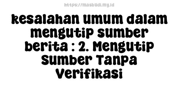 kesalahan umum dalam mengutip sumber berita : 2. Mengutip Sumber Tanpa Verifikasi