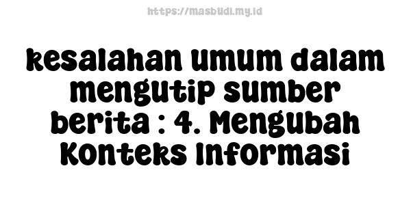 kesalahan umum dalam mengutip sumber berita : 4. Mengubah Konteks Informasi