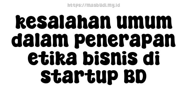 kesalahan umum dalam penerapan etika bisnis di startup BD