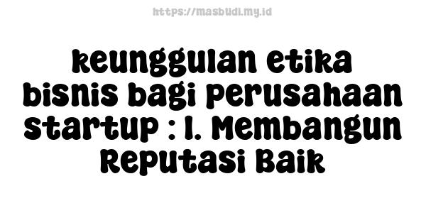 keunggulan etika bisnis bagi perusahaan startup : 1. Membangun Reputasi Baik