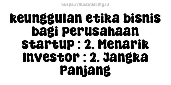 keunggulan etika bisnis bagi perusahaan startup : 2. Menarik Investor : 2. Jangka Panjang