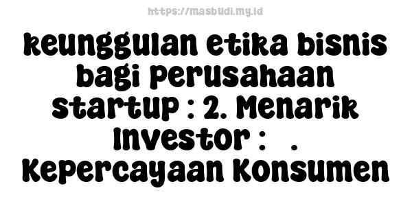 keunggulan etika bisnis bagi perusahaan startup : 2. Menarik Investor : 3. Kepercayaan Konsumen