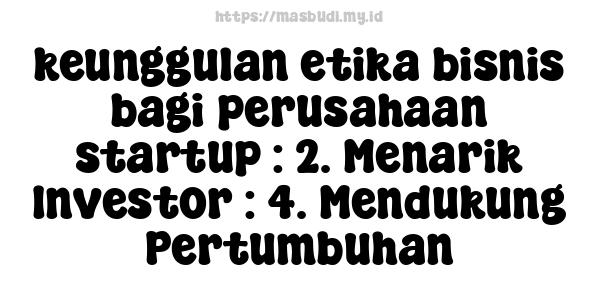 keunggulan etika bisnis bagi perusahaan startup : 2. Menarik Investor : 4. Mendukung Pertumbuhan