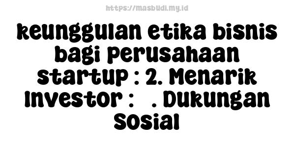 keunggulan etika bisnis bagi perusahaan startup : 2. Menarik Investor : 5. Dukungan Sosial