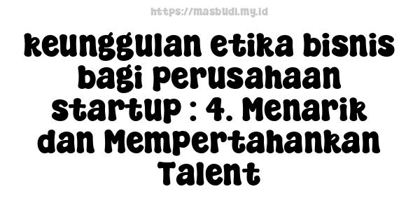 keunggulan etika bisnis bagi perusahaan startup : 4. Menarik dan Mempertahankan Talent