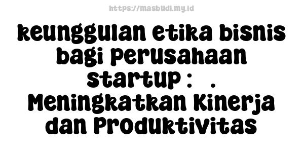 keunggulan etika bisnis bagi perusahaan startup : 5. Meningkatkan Kinerja dan Produktivitas