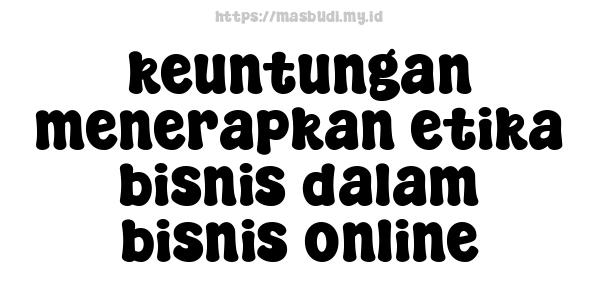 keuntungan menerapkan etika bisnis dalam bisnis online