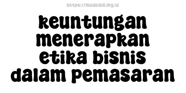 keuntungan menerapkan etika bisnis dalam pemasaran