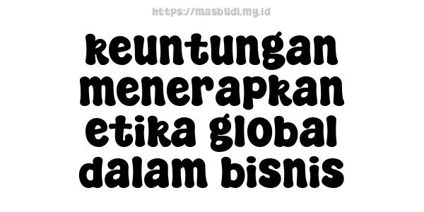 keuntungan menerapkan etika global dalam bisnis