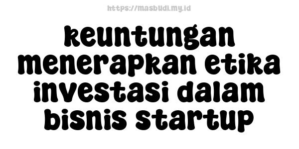 keuntungan menerapkan etika investasi dalam bisnis startup