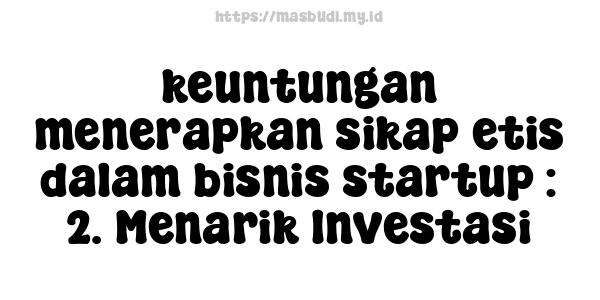 keuntungan menerapkan sikap etis dalam bisnis startup : 2. Menarik Investasi