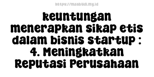 keuntungan menerapkan sikap etis dalam bisnis startup : 4. Meningkatkan Reputasi Perusahaan