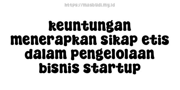 keuntungan menerapkan sikap etis dalam pengelolaan bisnis startup