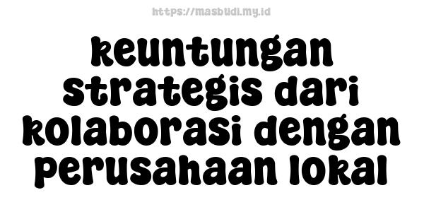 keuntungan strategis dari kolaborasi dengan perusahaan lokal