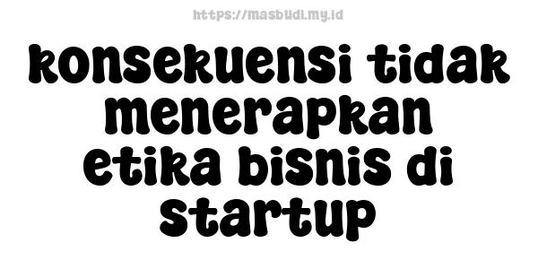 konsekuensi tidak menerapkan etika bisnis di startup