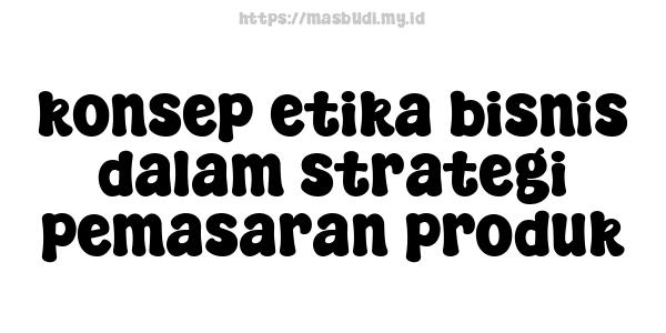 konsep etika bisnis dalam strategi pemasaran produk