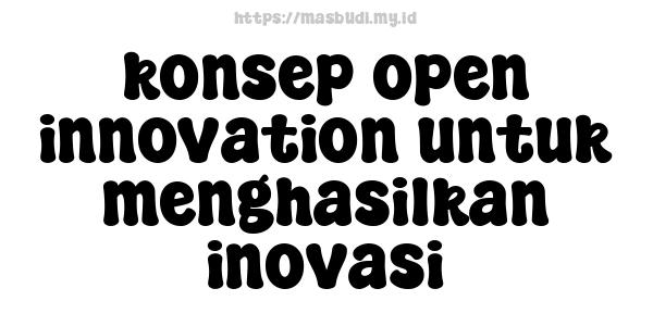 konsep open innovation untuk menghasilkan inovasi