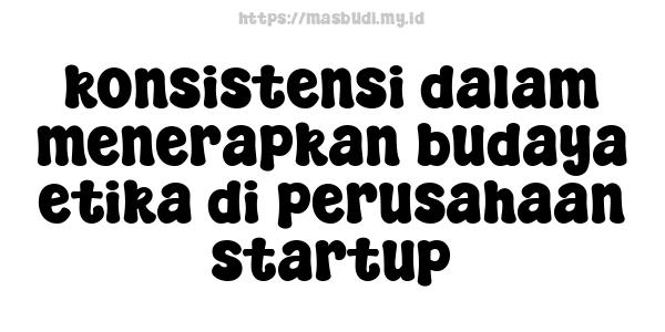 konsistensi dalam menerapkan budaya etika di perusahaan startup