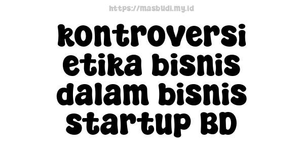 kontroversi etika bisnis dalam bisnis startup BD